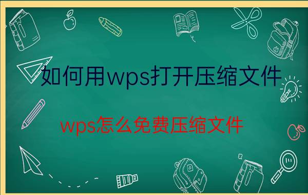 如何用wps打开压缩文件 wps怎么免费压缩文件？